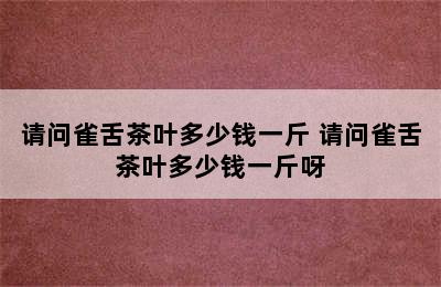 请问雀舌茶叶多少钱一斤 请问雀舌茶叶多少钱一斤呀